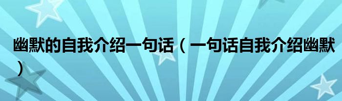 幽默的自我介绍一句话（一句话自我介绍幽默）