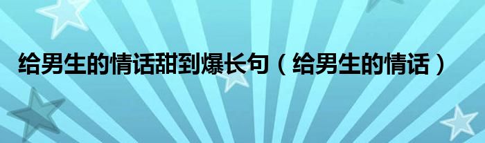 给男生的情话甜到爆长句（给男生的情话）