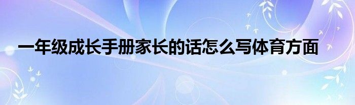 一年级成长手册家长的话怎么写体育方面