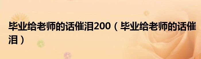 毕业给老师的话催泪200（毕业给老师的话催泪）