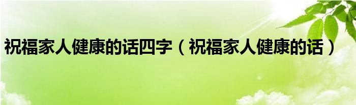 祝福家人健康的话四字（祝福家人健康的话）