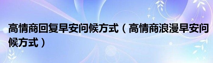 高情商回复早安问候方式（高情商浪漫早安问候方式）