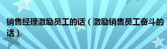 销售经理激励员工的话（激励销售员工奋斗的话）