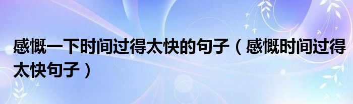 感慨一下时间过得太快的句子（感慨时间过得太快句子）