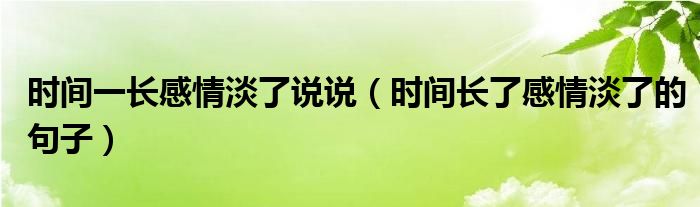 时间一长感情淡了说说（时间长了感情淡了的句子）