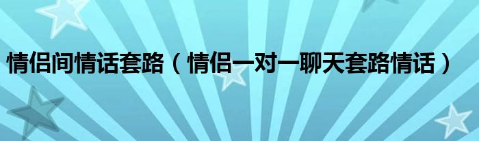 情侣间情话套路（情侣一对一聊天套路情话）