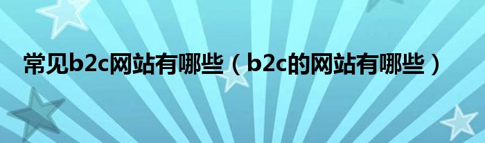 常见b2c网站有哪些（b2c的网站有哪些）