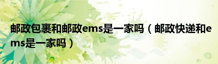 邮政包裹和邮政ems是一家吗（邮政快递和ems是一家吗）