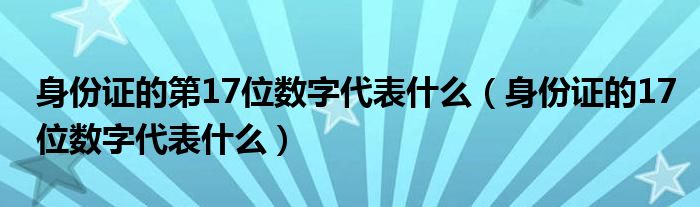 身份证的第17位数字代表什么（身份证的17位数字代表什么）