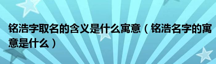 铭浩字取名的含义是什么寓意（铭浩名字的寓意是什么）