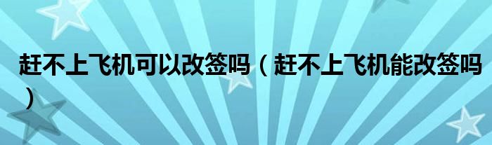 赶不上飞机可以改签吗（赶不上飞机能改签吗）