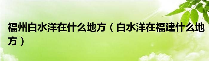 福州白水洋在什么地方（白水洋在福建什么地方）