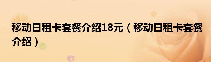 移动日租卡套餐介绍18元（移动日租卡套餐介绍）