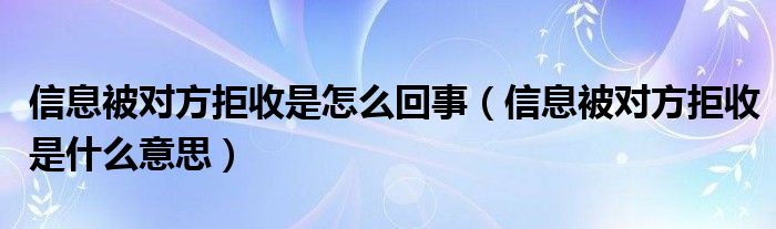 信息被对方拒收是怎么回事（信息被对方拒收是什么意思）