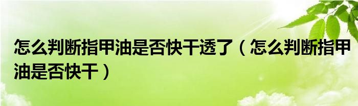 怎么判断指甲油是否快干透了（怎么判断指甲油是否快干）