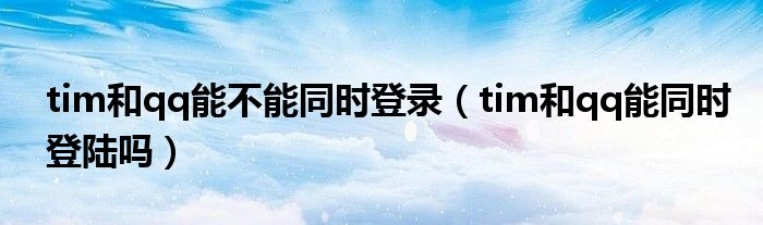 tim和qq能不能同时登录（tim和qq能同时登陆吗）