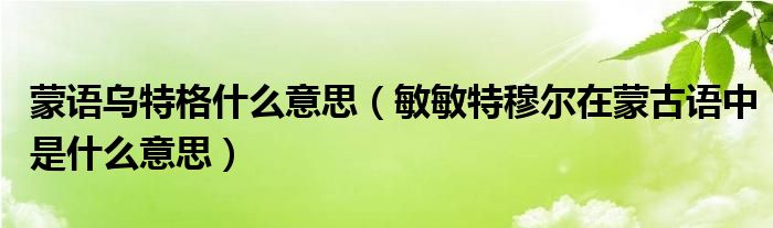 蒙语乌特格什么意思（敏敏特穆尔在蒙古语中是什么意思）