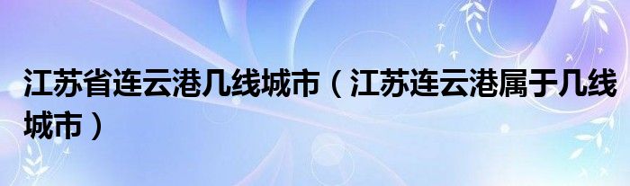 江苏省连云港几线城市（江苏连云港属于几线城市）