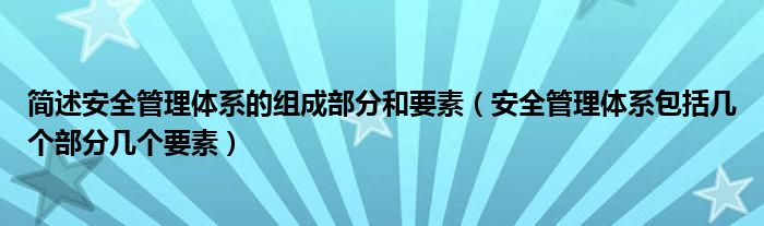 简述安全管理体系的组成部分和要素（安全管理体系包括几个部分几个要素）