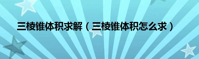 三棱锥体积求解（三棱锥体积怎么求）