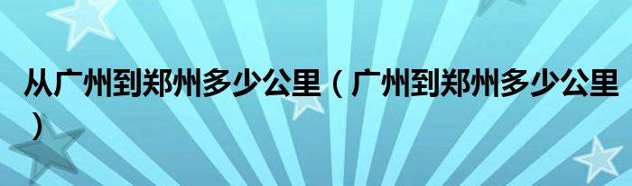 从广州到郑州多少公里（广州到郑州多少公里）