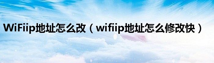 WiFiip地址怎么改（wifiip地址怎么修改快）