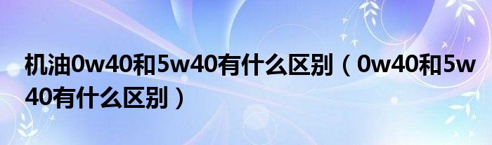 机油0w40和5w40有什么区别（0w40和5w40有什么区别）