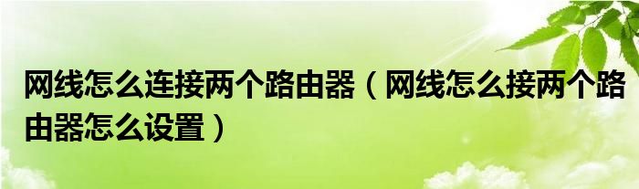 网线怎么连接两个路由器（网线怎么接两个路由器怎么设置）