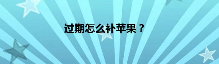 过期怎么补苹果？