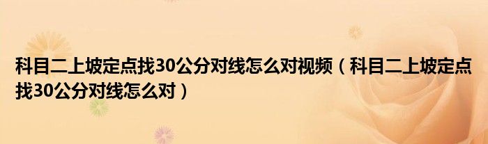 科目二上坡定点找30公分对线怎么对视频（科目二上坡定点找30公分对线怎么对）