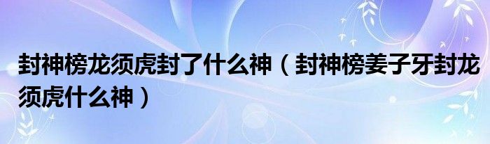 封神榜龙须虎封了什么神（封神榜姜子牙封龙须虎什么神）