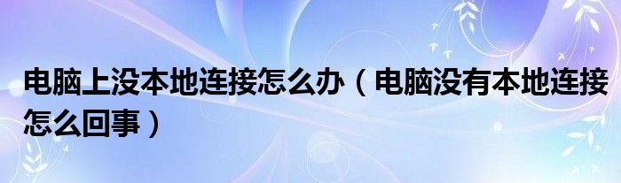 电脑上没本地连接怎么办（电脑没有本地连接怎么回事）