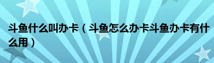 斗鱼什么叫办卡（斗鱼怎么办卡斗鱼办卡有什么用）