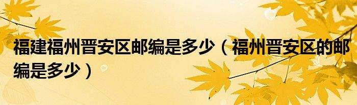 福建福州晋安区邮编是多少（福州晋安区的邮编是多少）