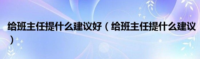 给班主任提什么建议好（给班主任提什么建议）