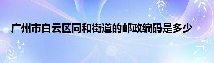 广州市白云区同和街道的邮政编码是多少