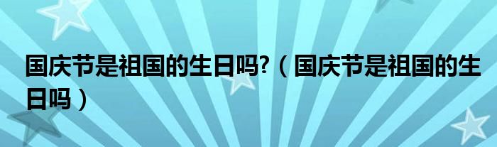 国庆节是祖国的生日吗?（国庆节是祖国的生日吗）