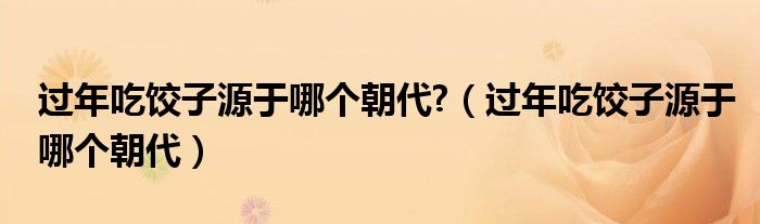 过年吃饺子源于哪个朝代?（过年吃饺子源于哪个朝代）