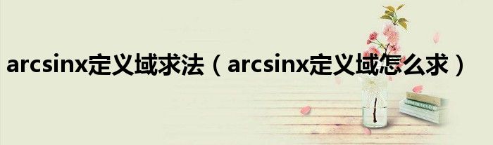 arcsinx定义域求法（arcsinx定义域怎么求）