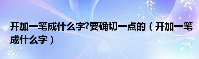 开加一笔成什么字?要确切一点的（开加一笔成什么字）