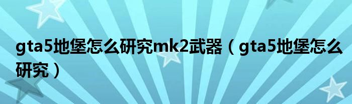 gta5地堡怎么研究mk2武器（gta5地堡怎么研究）