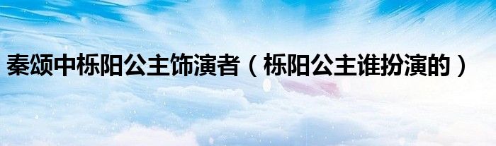 秦颂中栎阳公主饰演者（栎阳公主谁扮演的）