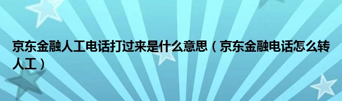 京东金融人工电话打过来是什么意思（京东金融电话怎么转人工）