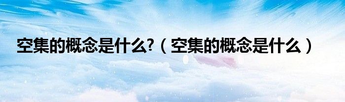 空集的概念是什么?（空集的概念是什么）