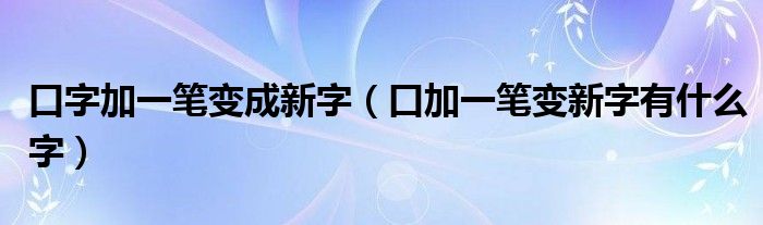 口字加一笔变成新字（口加一笔变新字有什么字）