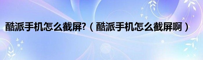 酷派手机怎么截屏?（酷派手机怎么截屏啊）