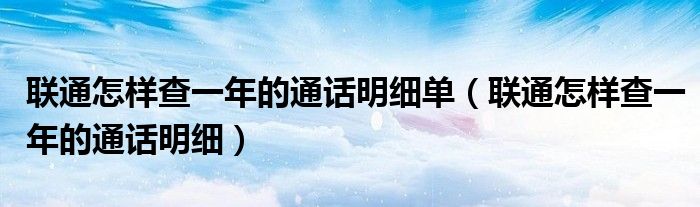 联通怎样查一年的通话明细单（联通怎样查一年的通话明细）