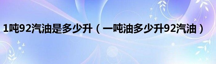 1吨92汽油是多少升（一吨油多少升92汽油）