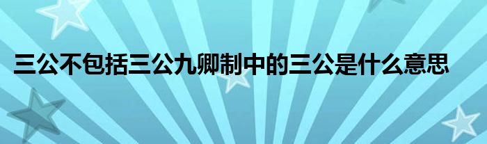 三公不包括三公九卿制中的三公是什么意思