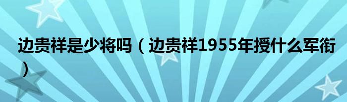 边贵祥是少将吗（边贵祥1955年授什么军衔）